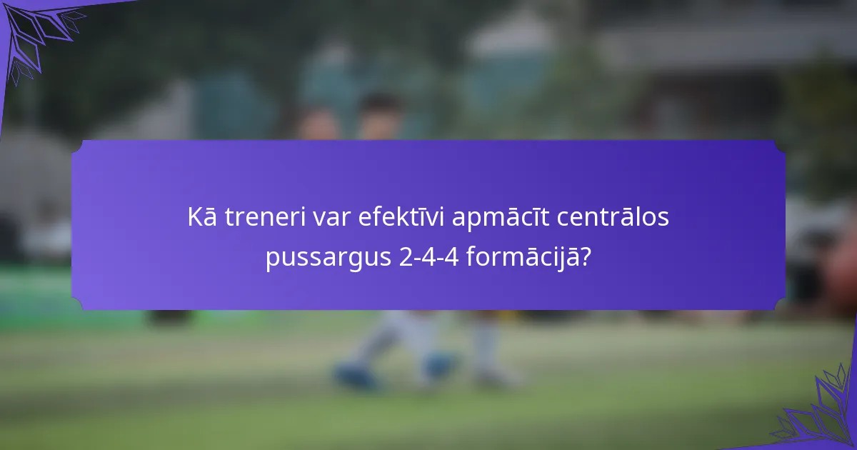 Kā treneri var efektīvi apmācīt centrālos pussargus 2-4-4 formācijā?