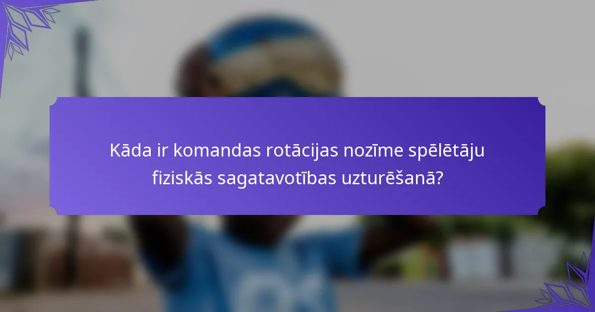 Kāda ir komandas rotācijas nozīme spēlētāju fiziskās sagatavotības uzturēšanā?