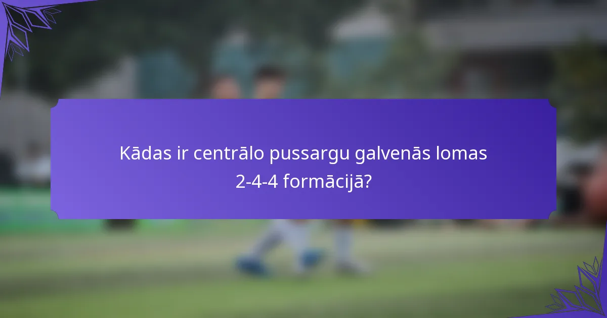 Kādas ir centrālo pussargu galvenās lomas 2-4-4 formācijā?